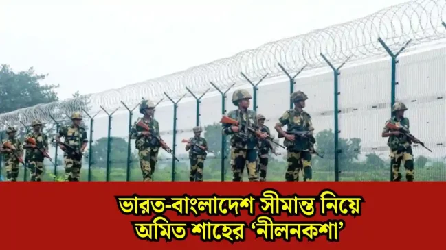 ভারত-বাংলাদেশ সীমান্ত নিয়ে অমিত শাহের ‘নীলনকশা’, জোর পাচ্ছে প্রযুক্তিনির্ভর নজরদারি