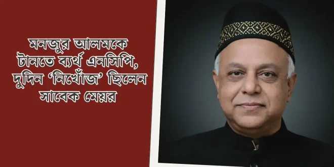 মনজুর আলমকে টানতে ব্যর্থ এনসিপি, দুদিন ‘নিখোঁজ’ ছিলেন সাবেক মেয়র