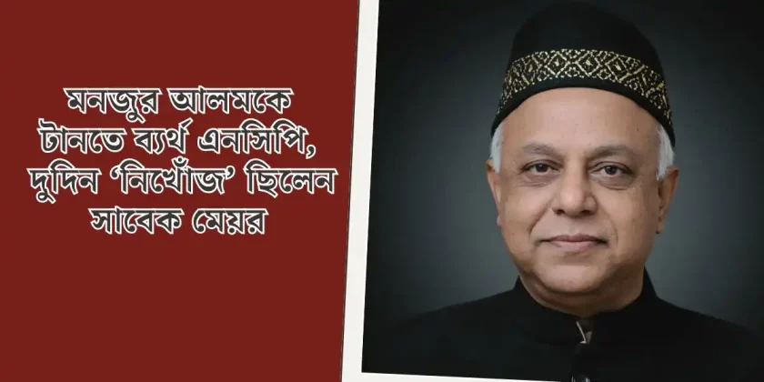 মনজুর আলমকে টানতে ব্যর্থ এনসিপি, দুদিন ‘নিখোঁজ’ ছিলেন সাবেক মেয়র